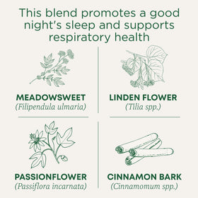 This blend promotes a good night's sleep and supports respiratory health. Meadowsweet (Filipendula ulmaria), Linden Flower (Tilia spp.), Passionflower (Passiflora incarnata). Cinnamon Bark (Cinnamomum spp.)